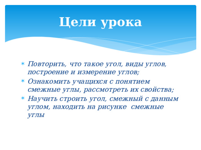 Цели урока Повторить, что такое угол, виды углов, построение и измерение углов; Ознакомить учащихся с понятием смежные углы, рассмотреть их свойства; Научить строить угол, смежный с данным углом, находить на рисунке смежные углы 