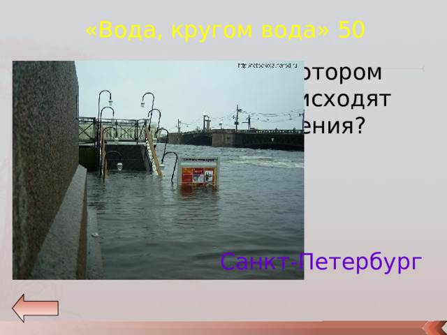 «Вода, кругом вода» 50 Назовите город в котором наиболее часто происходят серьезные наводнения? Санкт-Петербург 