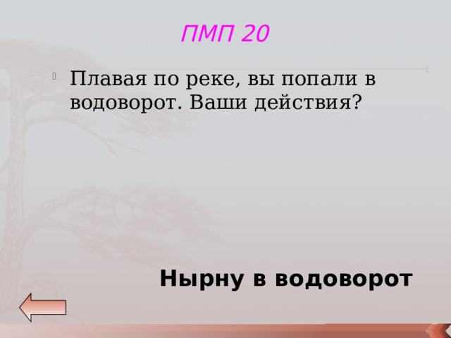 ПМП 20 Плавая по реке, вы попали в водоворот. Ваши действия? Нырну в водоворот 