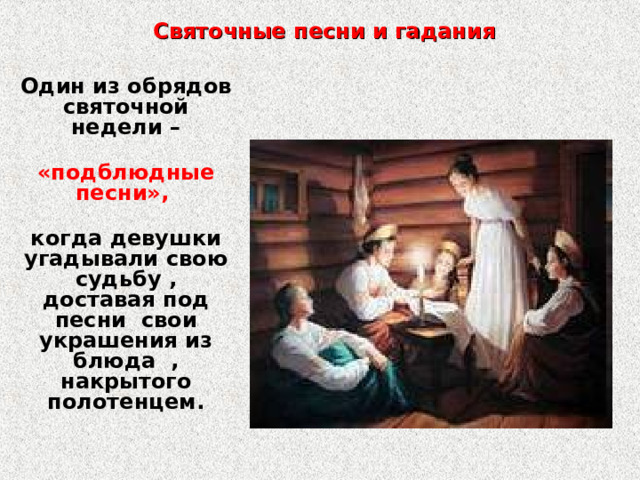 Святочные песни и гадания Один из обрядов святочной недели –  «подблюдные песни»,   когда девушки угадывали свою судьбу , доставая под песни свои украшения из блюда , накрытого полотенцем. 