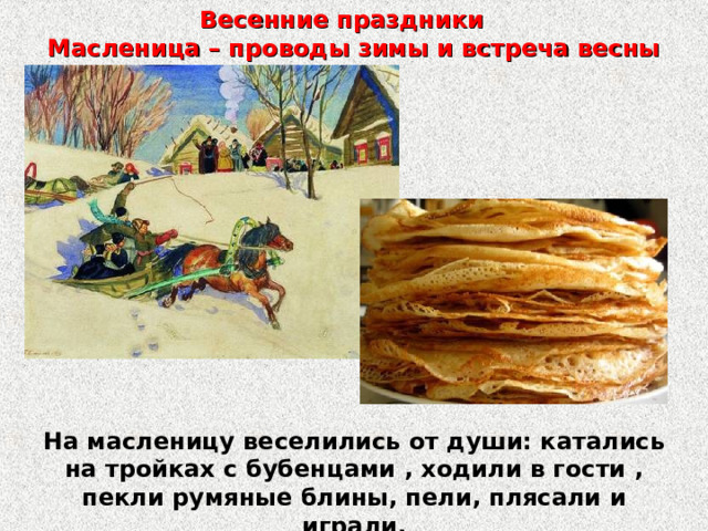 Весенние праздники  Масленица – проводы зимы и встреча весны На масленицу веселились от души: катались на тройках с бубенцами , ходили в гости , пекли румяные блины, пели, плясали и играли.   