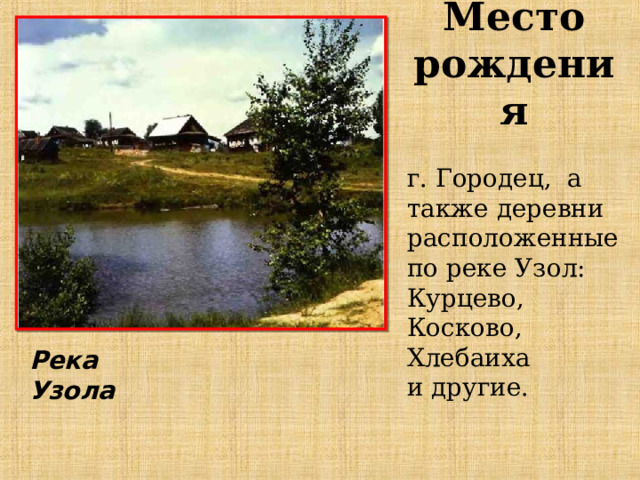 Место рождения г. Городец, а также деревни расположенные по реке Узол: Курцево, Косково, Хлебаиха и другие. Река Узола 