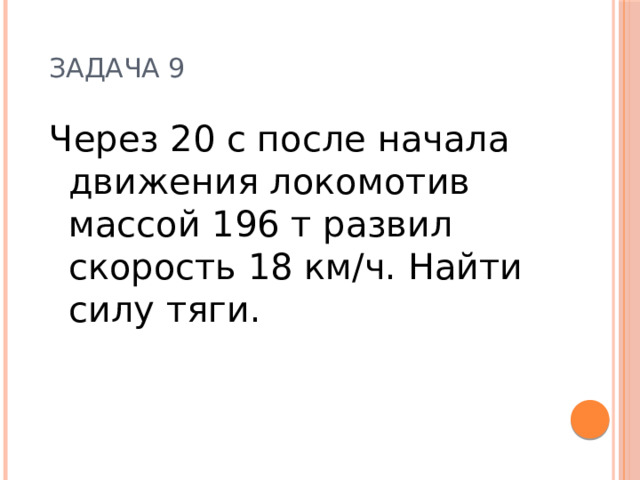 Задача 9 Через 20 с после начала движения локомотив массой 196 т развил скорость 18 км/ч. Найти силу тяги. 