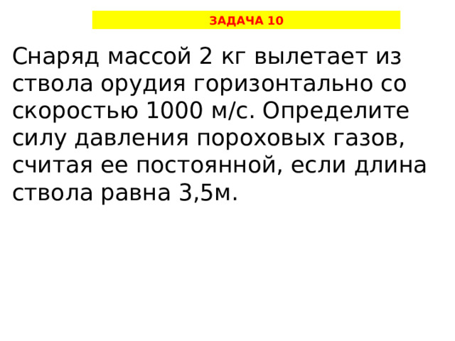 ЗАДАЧА 10 Снаряд массой 2 кг вылетает из ствола орудия горизонтально со скоростью 1000 м/с. Определите силу давления пороховых газов, считая ее постоянной, если длина ствола равна 3,5м. 