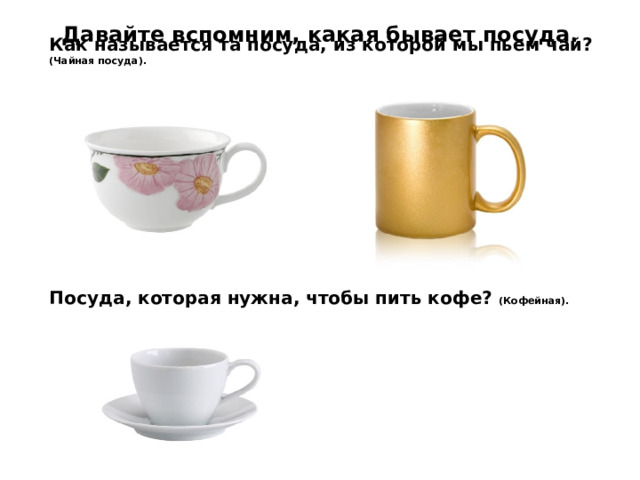 Давайте вспомним, какая бывает посуда. Как называется та посуда, из которой мы пьем чай? (Чайная посуда).  Посуда, которая нужна, чтобы пить кофе?  (Кофейная). (Чайная посуда). (Кофейная).  