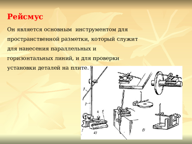 Рейсмус Он является основным инструментом для пространственной разметки, который служит для нанесения параллельных и горизонтальных линий, и для проверки установки деталей на плите. 