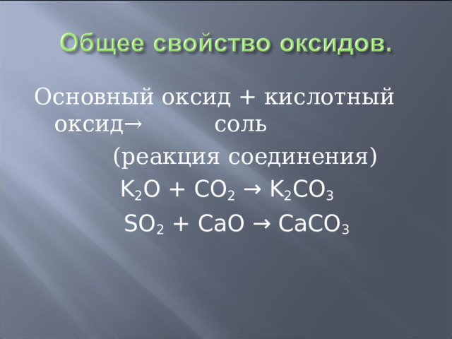 Основный оксид + кислотный оксид→ соль  (реакция соединения)  K 2 O + CO 2 → K 2 CO 3   SO 2 + CaO → CaCO 3 