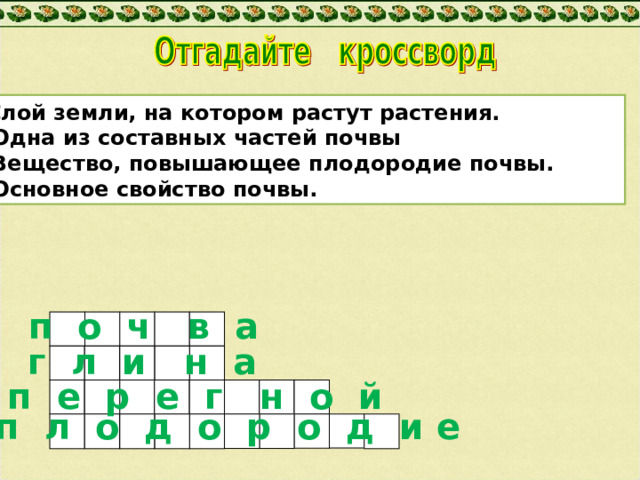 Слой земли, на котором растут растения. 2. Одна из составных частей почвы 3. Вещество, повышающее плодородие почвы. 4. Основное свойство почвы.  п о ч в а  г л и н а  п е р е г н о й  п л о д о р о д и е 