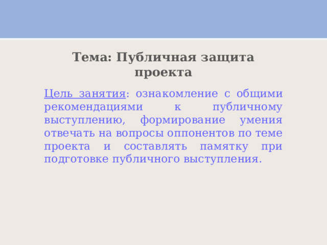 Тема: Публичная защита проекта Цель занятия : ознакомление с общими рекомендациями к публичному выступлению, формирование умения отвечать на вопросы оппонентов по теме проекта и составлять памятку при подготовке публичного выступления. 