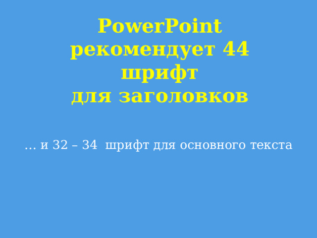 PowerPoint  рекомендует 44 шрифт  для заголовков … и 32 – 34 шрифт для основного текста 