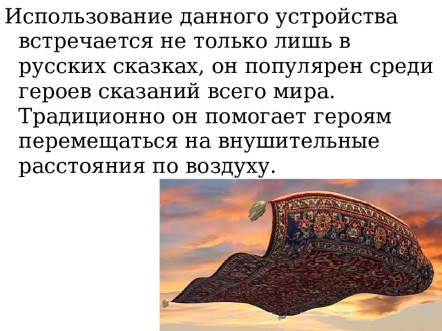 Использование данного устройства встречается не только лишь в русских сказках, он популярен среди героев сказаний всего мира. Традиционно он помогает героям перемещаться на внушительные расстояния по воздуху.   