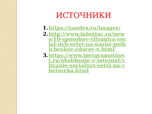 ИСТОЧНИКИ https://yandex.ru/images/ http://www.infoniac.ru/news/10-sposobov-vliyaniya-social-nyh-setei-na-nashe-psihicheskoe-zdorov-e.html https://www.inetgramotnost.ru/obshhenie-v-internet/vliyanie-socialnyx-setej-na-cheloveka.html https://yandex.ru/images/ http://www.infoniac.ru/news/10-sposobov-vliyaniya-social-nyh-setei-na-nashe-psihicheskoe-zdorov-e.html https://www.inetgramotnost.ru/obshhenie-v-internet/vliyanie-socialnyx-setej-na-cheloveka.html https://yandex.ru/images/ http://www.infoniac.ru/news/10-sposobov-vliyaniya-social-nyh-setei-na-nashe-psihicheskoe-zdorov-e.html https://www.inetgramotnost.ru/obshhenie-v-internet/vliyanie-socialnyx-setej-na-cheloveka.html     