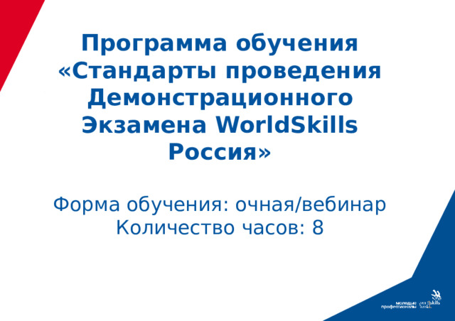 Программа обучения  «Стандарты проведения Демонстрационного Экзамена WorldSkills Россия»     Форма обучения: очная/вебинар  Количество часов: 8  