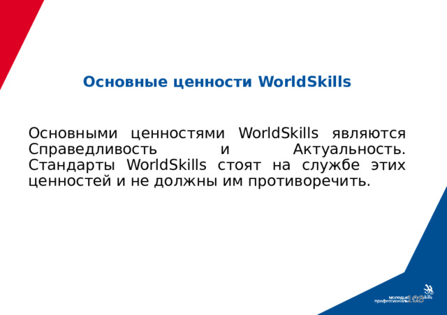 Основные ценности WorldSkills Основными ценностями WorldSkills являются Справедливость и Актуальность.  Стандарты WorldSkills стоят на службе этих ценностей и не должны им противоречить.  