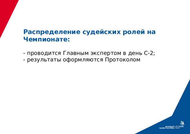 Распределение судейских ролей на Чемпионате:   - проводится Главным экспертом в день С-2;  - результаты оформляются Протоколом    