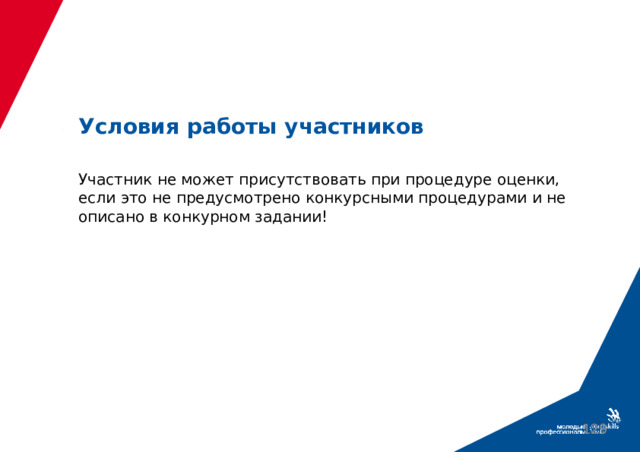 Условия работы участников   Участник не может присутствовать при процедуре оценки, если это не предусмотрено конкурсными процедурами и не описано в конкурном задании!  