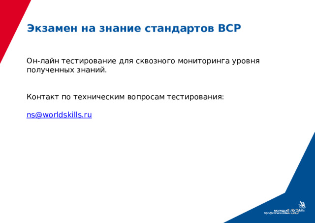 Экзамен на знание стандартов ВСР Он-лайн тестирование для сквозного мониторинга уровня полученных знаний. Контакт по техническим вопросам тестирования: ns@worldskills.ru   