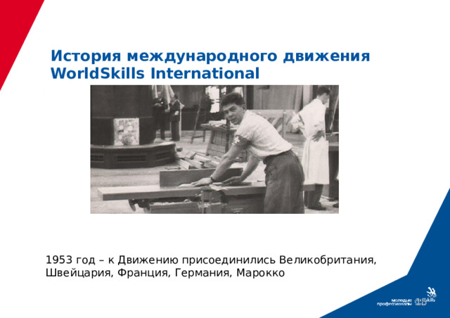 История международного движения WorldSkills International 1953 год – к Движению присоединились Великобритания, Швейцария, Франция, Германия, Марокко  