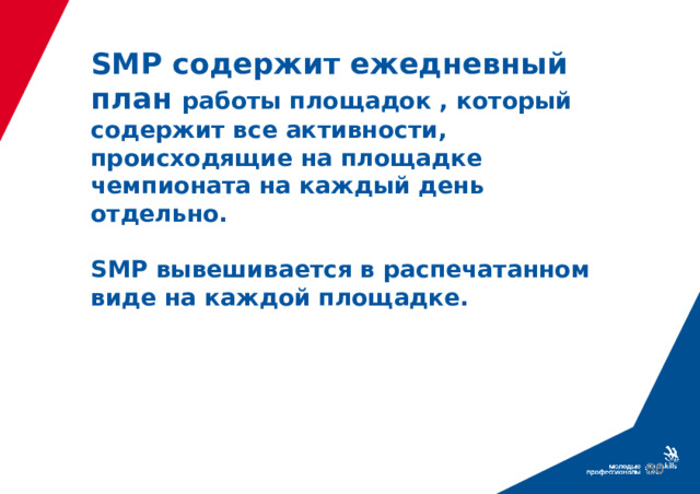 SМР содержит ежедневный план работы площадок , который содержит все активности, происходящие на площадке чемпионата на каждый день отдельно.   SMP вывешивается в распечатанном виде на каждой площадке. 39 