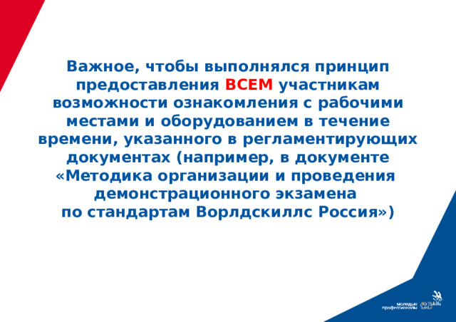 Важное, чтобы выполнялся принцип предоставления ВСЕМ участникам возможности ознакомления с рабочими местами и оборудованием в течение времени, указанного в регламентирующих документах (например, в документе «Методика организации и проведения  демонстрационного экзамена  по стандартам Ворлдскиллс Россия») 39 