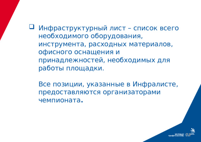 Инфраструктурный лист – список всего необходимого оборудования, инструмента, расходных материалов, офисного оснащения и принадлежностей, необходимых для работы площадки.    Все позиции, указанные в Инфралисте, предоставляются организаторами чемпионата .  