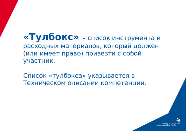 «Тулбокс» – список инструмента и расходных материалов, который должен (или имеет право) привезти с собой участник.    Список «тулбокса» указывается в Техническом описании компетенции.  