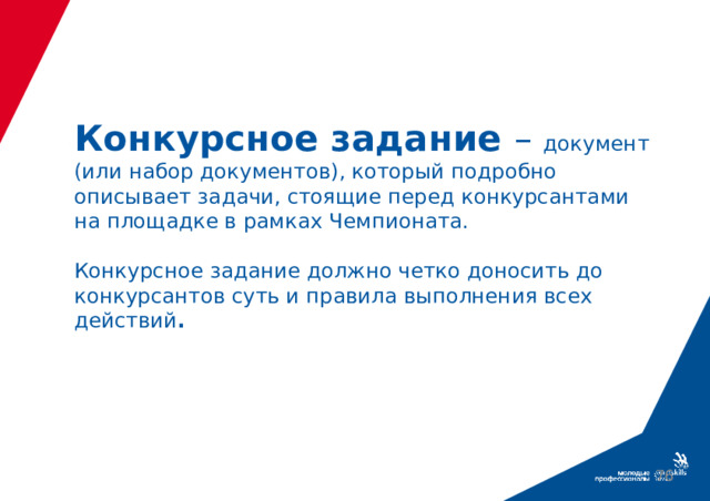 Конкурсное задание – документ (или набор документов), который подробно описывает задачи, стоящие перед конкурсантами на площадке в рамках Чемпионата.   Конкурсное задание должно четко доносить до конкурсантов суть и правила выполнения всех действий .  