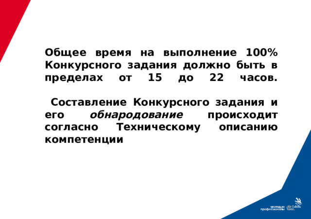 Общее время на выполнение 100% Конкурсного задания должно быть в пределах от 15 до 22 часов.    Составление Конкурсного задания и его обнародование происходит согласно Техническому описанию компетенции  