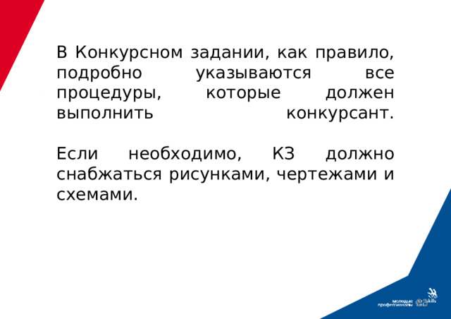 В Конкурсном задании, как правило, подробно указываются все процедуры, которые должен выполнить конкурсант.   Если необходимо, КЗ должно снабжаться рисунками, чертежами и схемами.  