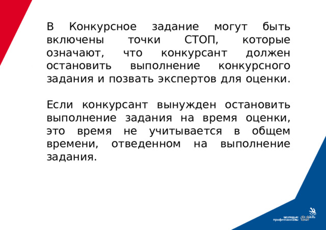 В Конкурсное задание могут быть включены точки СТОП, которые означают, что конкурсант должен остановить выполнение конкурсного задания и позвать экспертов для оценки.   Если конкурсант вынужден остановить выполнение задания на время оценки, это время не учитывается в общем времени, отведенном на выполнение задания.  