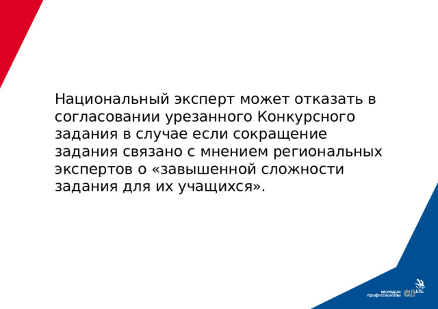 Национальный эксперт может отказать в согласовании урезанного Конкурсного задания в случае если сокращение задания связано с мнением региональных экспертов о «завышенной сложности задания для их учащихся».  