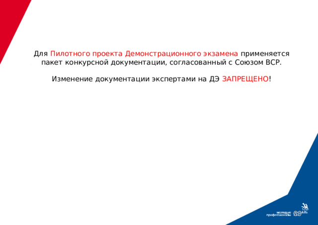 Для Пилотного проекта Демонстрационного экзамена применяется пакет конкурсной документации, согласованный с Союзом ВСР.   Изменение документации экспертами на ДЭ ЗАПРЕЩЕНО !  