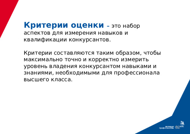 Критерии оценки – это набор аспектов для измерения навыков и квалификации конкурсантов.   Критерии составляются таким образом, чтобы максимально точно и корректно измерить уровень владения конкурсантом навыками и знаниями, необходимыми для профессионала высшего класса.    