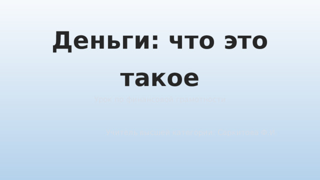 Деньги: что это такое Урок по финансовой грамотности Учитель высшей категории: Саркитова Ф.И. 