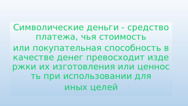 Символические деньги - средство платежа, чья стоимость или покупательная способность в качестве денег превосходит издержки их изготовления или ценность при использовании для иных целей 