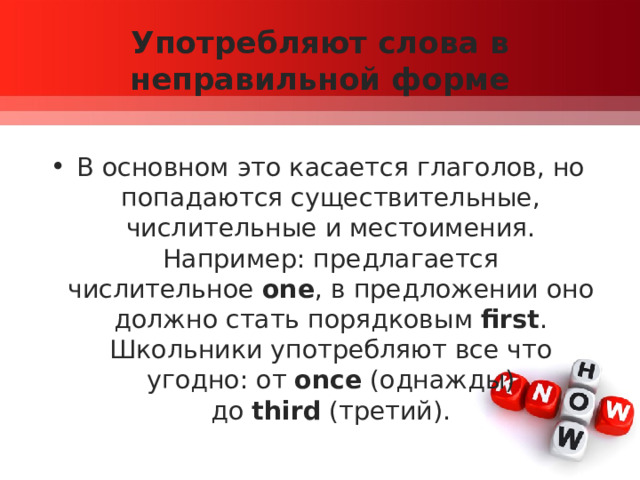 Употребляют слова в неправильной форме В основном это касается глаголов, но попадаются существительные, числительные и местоимения. Например: предлагается числительное  one , в предложении оно должно стать порядковым  first . Школьники употребляют все что угодно: от  once  (однажды) до  third  (третий). 