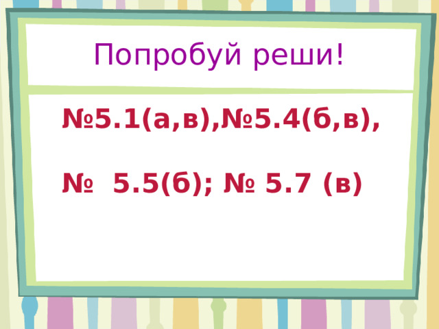 Попробуй реши! № 5.1(а,в),№5.4(б,в),  № 5.5(б); № 5.7 ( в ) 