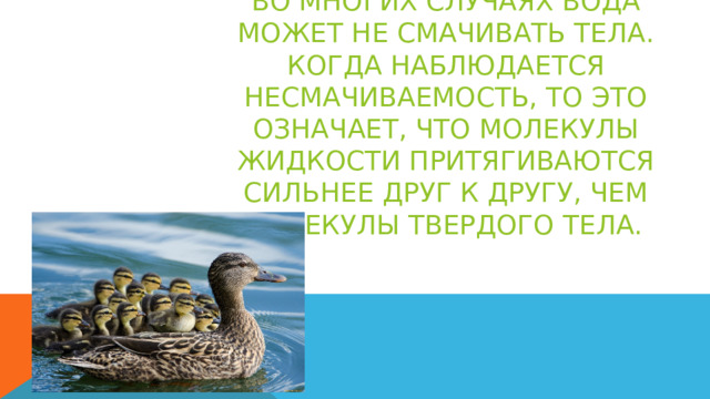 ВО МНОГИХ СЛУЧАЯХ ВОДА МОЖЕТ НЕ СМАЧИВАТЬ ТЕЛА. КОГДА НАБЛЮДАЕТСЯ НЕСМАЧИВАЕМОСТЬ, ТО ЭТО ОЗНАЧАЕТ, ЧТО МОЛЕКУЛЫ ЖИДКОСТИ ПРИТЯГИВАЮТСЯ СИЛЬНЕЕ ДРУГ К ДРУГУ, ЧЕМ МОЛЕКУЛЫ ТВЕРДОГО ТЕЛА. 