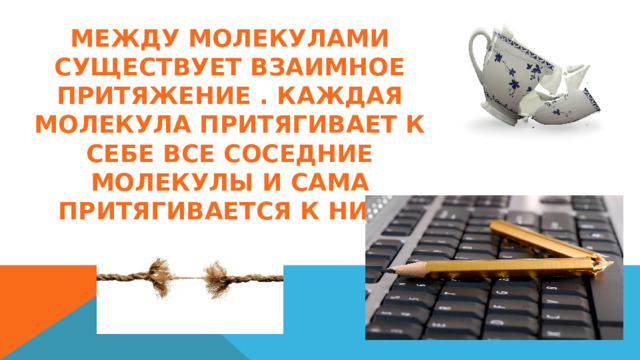 МЕЖДУ МОЛЕКУЛАМИ СУЩЕСТВУЕТ ВЗАИМНОЕ ПРИТЯЖЕНИЕ . КАЖДАЯ МОЛЕКУЛА ПРИТЯГИВАЕТ К СЕБЕ ВСЕ СОСЕДНИЕ МОЛЕКУЛЫ И САМА ПРИТЯГИВАЕТСЯ К НИМ. 