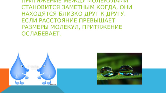 ПРИТЯЖЕНИЕ МЕЖДУ МОЛЕКУЛАМИ СТАНОВИТСЯ ЗАМЕТНЫМ КОГДА, ОНИ НАХОДЯТСЯ БЛИЗКО ДРУГ К ДРУГУ. ЕСЛИ РАССТОЯНИЕ ПРЕВЫШАЕТ РАЗМЕРЫ МОЛЕКУЛ, ПРИТЯЖЕНИЕ ОСЛАБЕВАЕТ. 