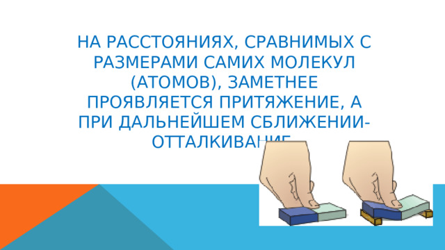 НА РАССТОЯНИЯХ, СРАВНИМЫХ С РАЗМЕРАМИ САМИХ МОЛЕКУЛ (АТОМОВ), ЗАМЕТНЕЕ ПРОЯВЛЯЕТСЯ ПРИТЯЖЕНИЕ, А ПРИ ДАЛЬНЕЙШЕМ СБЛИЖЕНИИ- ОТТАЛКИВАНИЕ. 