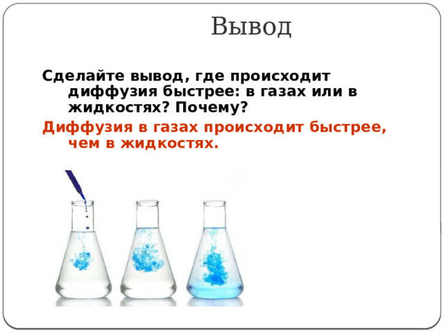 Вывод Сделайте вывод, где происходит диффузия быстрее: в газах или в жидкостях? Почему? Диффузия в газах происходит быстрее, чем в жидкостях. 