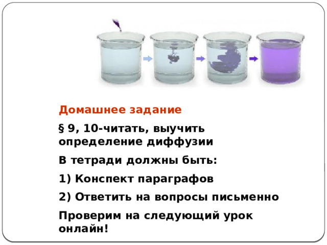 Домашнее задание § 9, 10-читать, выучить определение диффузии В тетради должны быть: 1) Конспект параграфов 2) Ответить на вопросы письменно Проверим на следующий урок онлайн! 