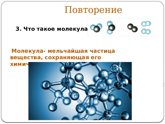 Повторение 3. Что такое молекула?   Молекула- мельчайшая частица вещества, сохраняющая его химические свойства 