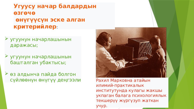 Угуусу начар балдардын өзгөчө  өнүгүүсүн эске алган критерийлер :  угуунун начарлашынын даражасы; угуунун начарлашынын башталган убактысы; өз алдынча пайда болгон сүйлөөнүн өнүгүү деңгээли  Рахил Марковна атайын илимий-практикалык институтунда кулагы жакшы укпаган балага психологиялык текшерүү жүргүзуп жаткан учур.  
