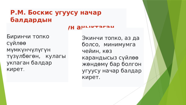 Р.М. Боскис угуусу начар балдардын  эки негизги тобун аныктаган Биринчи топко сүйлөө мүмкүнчүлүгүн түзүлбөгөн, кулагы укпаган балдар кирет . Экинчи топко, аз да болсо, минимумга чейин, көз карандысыз сүйлөө жөндөмү бар болгон угуусу начар балдар кирет.  