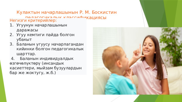 Кулактын начарлашынын Р. М. Боскистин педагогикалык классификациясы   Негизги критерийлер: Угуунун начарлашынын даражасы Угуу кемтиги пайда болгон убакыт Баланын угуусу начарлагандан кийинки болгон педагогикалык шарттар.  4. Баланын индивидуалдык өзгөчөлүктөрү (инсандык касиеттери, мыйзам бузуулардын бар же жоктугу, ж.б.)  