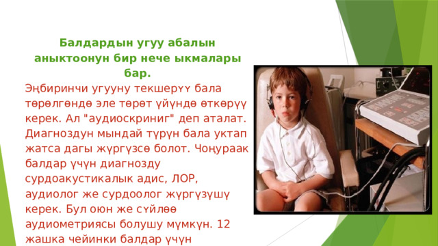 Балдардын угуу абалын аныктоонун бир нече ыкмалары бар. Эңбиринчи угууну текшерʏʏ бала тɵрɵлгɵндɵ эле төрөт үйүндө өткөрүү керек. Ал 