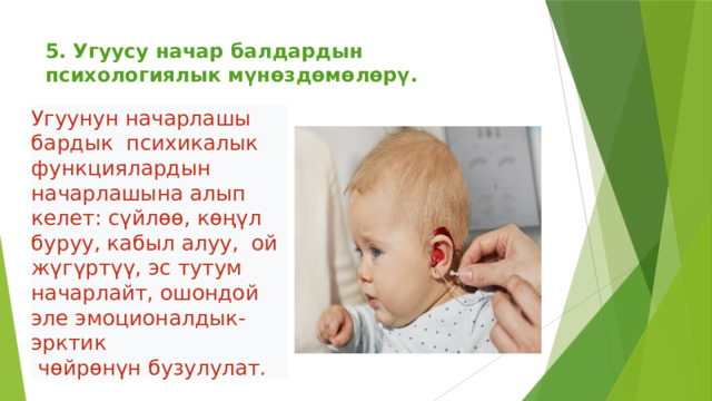 5. Угуусу начар балдардын психологиялык мүнөздөмөлөрү.   Угуунун начарлашы бардык психикалык функциялардын начарлашына алып келет: сүйлөө, көңүл буруу, кабыл алуу, ой жүгүртүү, эс тутум начарлайт, ошондой эле эмоционалдык-эрктик  чөйрөнүн бузулулат. 