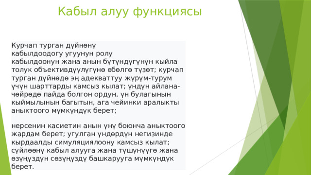 Кабыл алуу функциясы Курчап турган дүйнөнү кабылдоодогу угуунун ролу кабылдоонун жана анын бүтүндүгүнүн кыйла толук объективдүүлүгүнө өбөлгө түзөт; курчап турган дүйнөдө эң адекваттуу жүрүм-турум үчүн шарттарды камсыз кылат; үндүн айлана-чөйрөдө пайда болгон ордун, үн булагынын кыймылынын багытын, ага чейинки аралыкты аныктоого мүмкүндүк берет;  нерсенин касиетин анын үнү боюнча аныктоого жардам берет; угулган үндөрдүн негизинде кырдаалды симуляциялоону камсыз кылат; сүйлөөнү кабыл алууга жана түшүнүүгө жана өзүңүздүн сөзүңүздү башкарууга мүмкүндүк берет.  